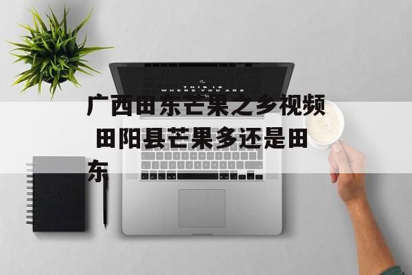 广西田东芒果之乡视频 田阳县芒果多还是田东-第1张图片-