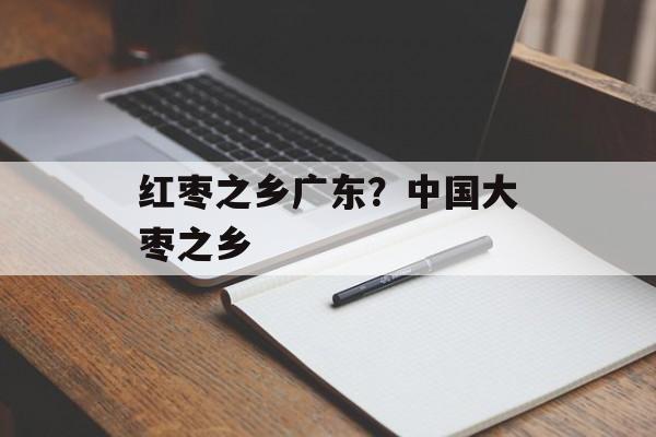 红枣之乡广东？中国大枣之乡-第1张图片-