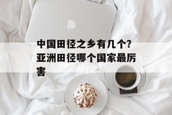 中国田径之乡有几个？亚洲田径哪个国家最厉害-第1张图片-