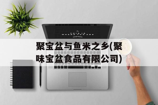 聚宝盆与鱼米之乡(聚味宝盆食品有限公司)-第1张图片-