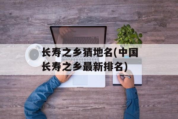 长寿之乡猜地名(中国长寿之乡最新排名)-第1张图片-