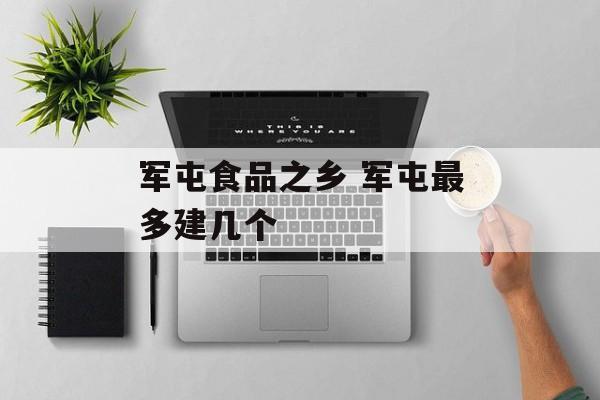 军屯食品之乡 军屯最多建几个-第1张图片-