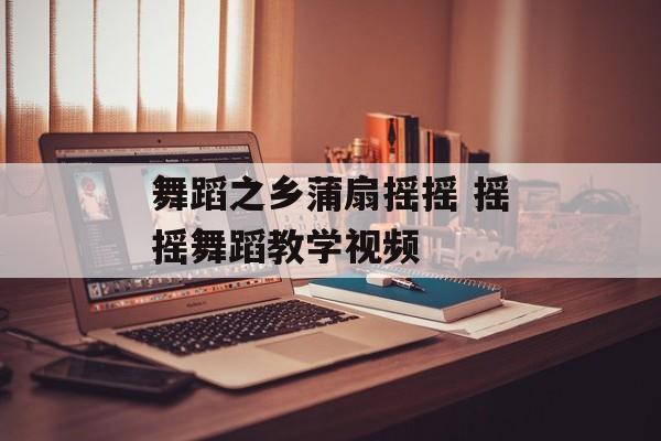 舞蹈之乡蒲扇摇摇 摇摇舞蹈教学视频-第1张图片-