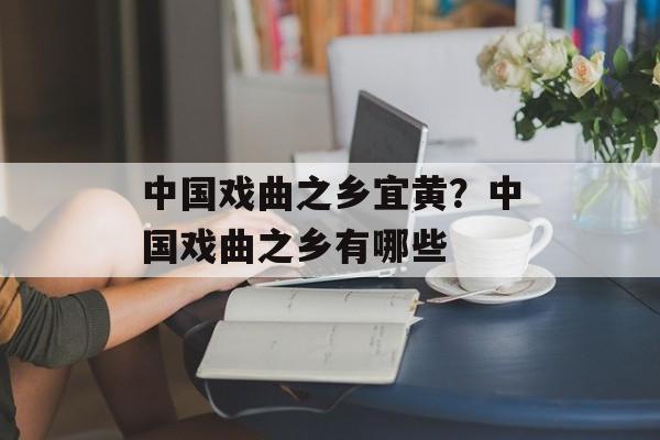 中国戏曲之乡宜黄？中国戏曲之乡有哪些-第1张图片-