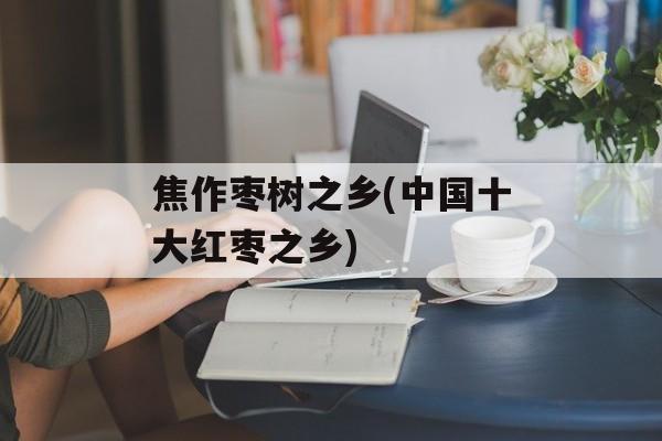 焦作枣树之乡(中国十大红枣之乡)-第1张图片-