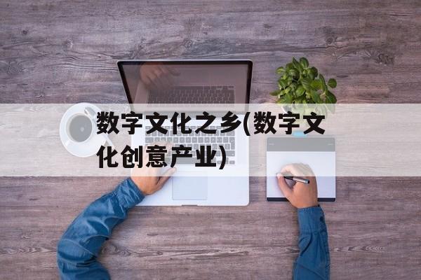 数字文化之乡(数字文化创意产业)-第1张图片-