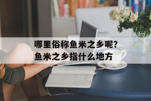 哪里俗称鱼米之乡呢？鱼米之乡指什么地方-第1张图片-
