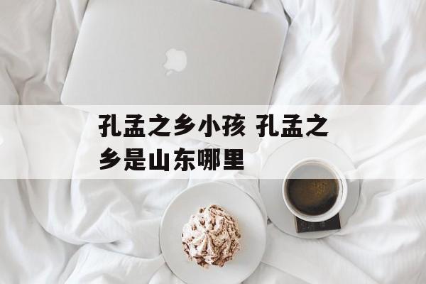 孔孟之乡小孩 孔孟之乡是山东哪里-第1张图片-