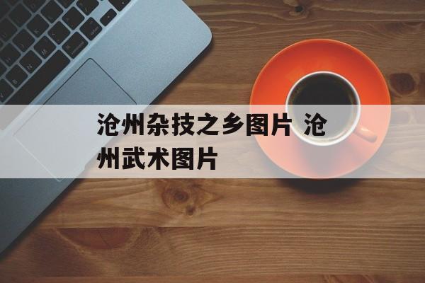 沧州杂技之乡图片 沧州武术图片-第1张图片-