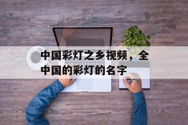 中国彩灯之乡视频，全中国的彩灯的名字-第1张图片-