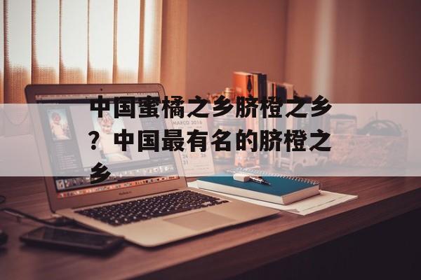 中国蜜橘之乡脐橙之乡？中国最有名的脐橙之乡-第1张图片-
