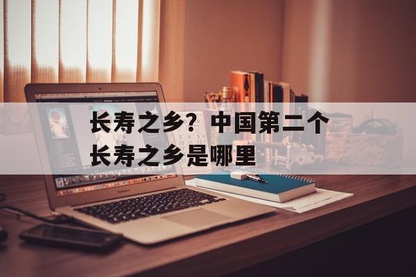 长寿之乡？中国第二个长寿之乡是哪里-第1张图片-