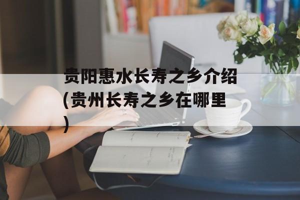 贵阳惠水长寿之乡介绍(贵州长寿之乡在哪里)-第1张图片-