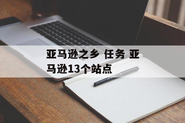 亚马逊之乡 任务 亚马逊13个站点-第1张图片-