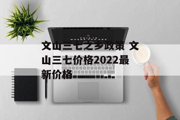 文山三七之乡政策 文山三七价格2022最新价格-第1张图片-