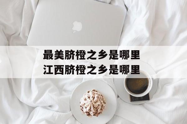 最美脐橙之乡是哪里 江西脐橙之乡是哪里-第1张图片-