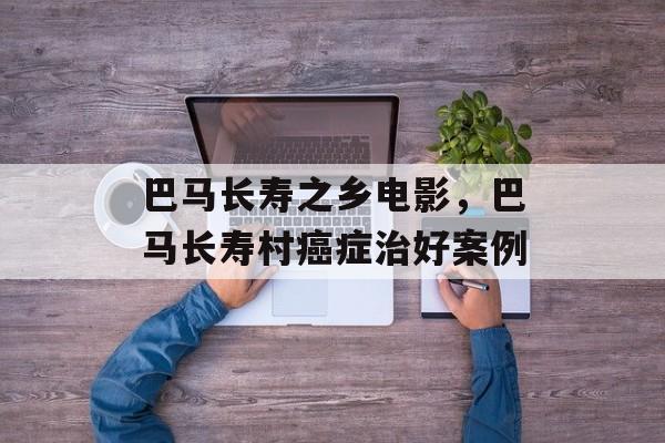 巴马长寿之乡电影，巴马长寿村癌症治好案例-第1张图片-