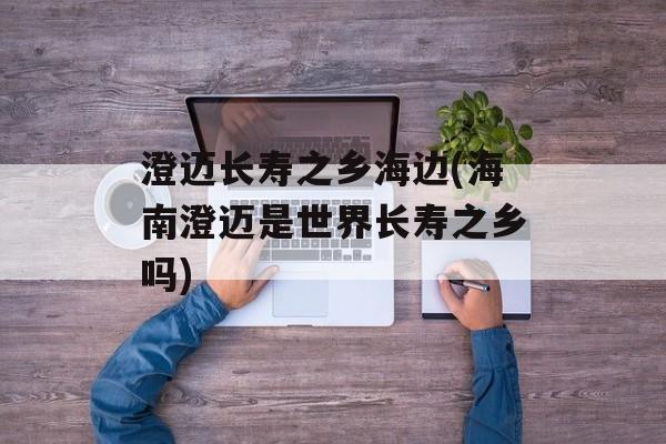 澄迈长寿之乡海边(海南澄迈是世界长寿之乡吗)-第1张图片-