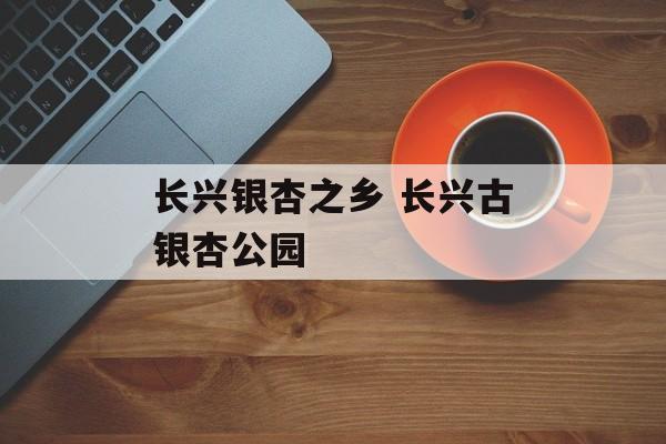 长兴银杏之乡 长兴古银杏公园-第1张图片-