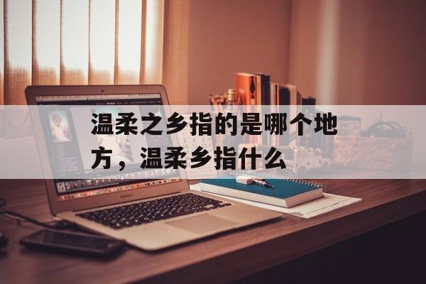 温柔之乡指的是哪个地方，温柔乡指什么-第1张图片-