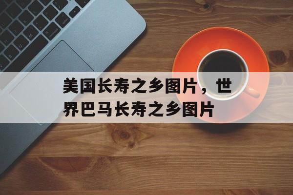 美国长寿之乡图片，世界巴马长寿之乡图片-第1张图片-