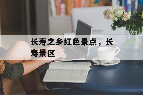 长寿之乡红色景点，长寿景区-第1张图片-