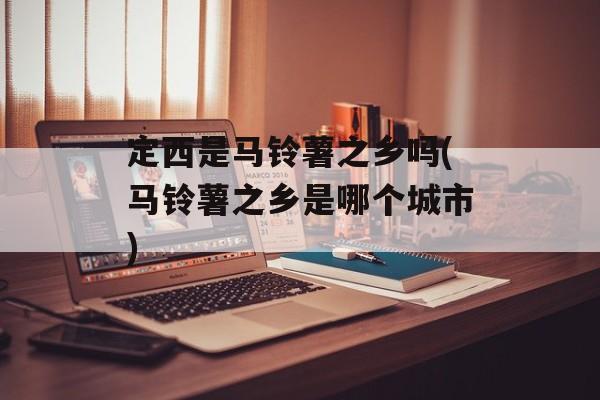 定西是马铃薯之乡吗(马铃薯之乡是哪个城市)-第1张图片-