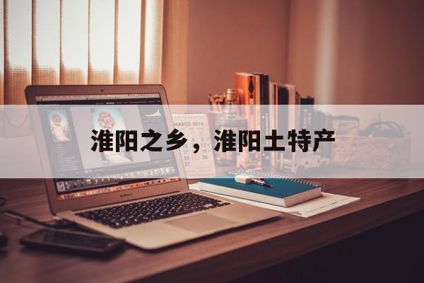 淮阳之乡，淮阳土特产-第1张图片-