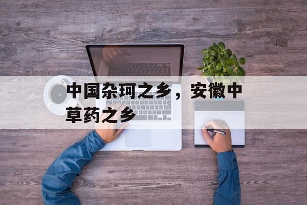中国杂珂之乡，安徽中草药之乡-第1张图片-