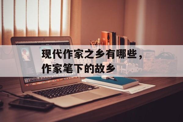 现代作家之乡有哪些，作家笔下的故乡-第1张图片-