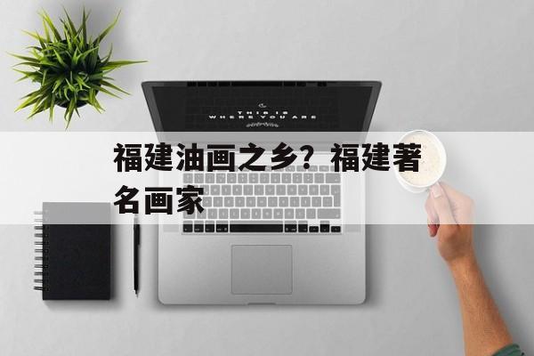 福建油画之乡？福建著名画家-第1张图片-
