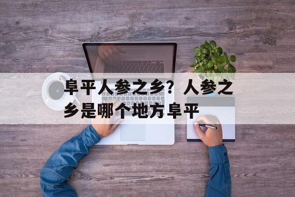 阜平人参之乡？人参之乡是哪个地方阜平-第1张图片-
