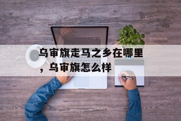 乌审旗走马之乡在哪里，乌审旗怎么样-第1张图片-
