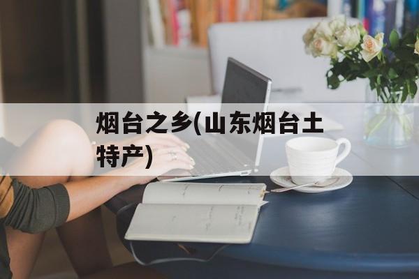 烟台之乡(山东烟台土特产)-第1张图片-
