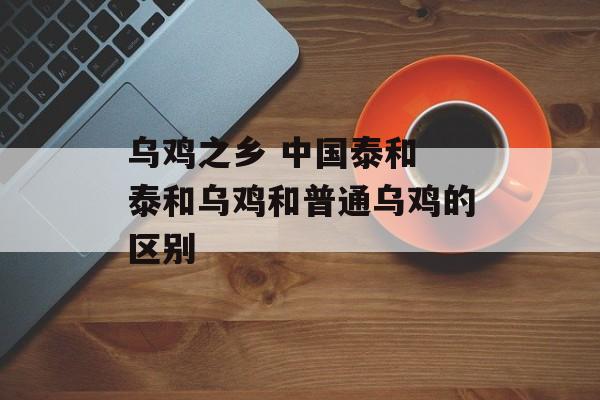 乌鸡之乡 中国泰和 泰和乌鸡和普通乌鸡的区别-第1张图片-