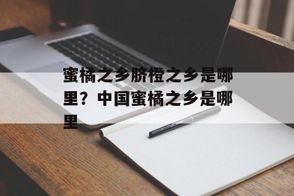 蜜橘之乡脐橙之乡是哪里？中国蜜橘之乡是哪里-第1张图片-