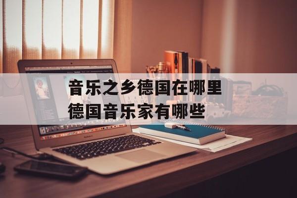 音乐之乡德国在哪里 德国音乐家有哪些-第1张图片-