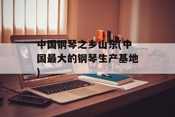 中国钢琴之乡山东(中国最大的钢琴生产基地)-第1张图片-