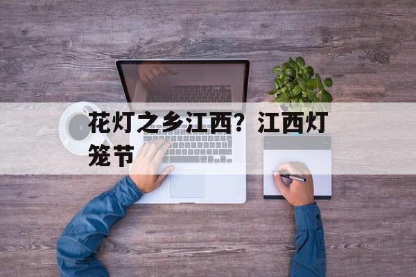 花灯之乡江西？江西灯笼节-第1张图片-