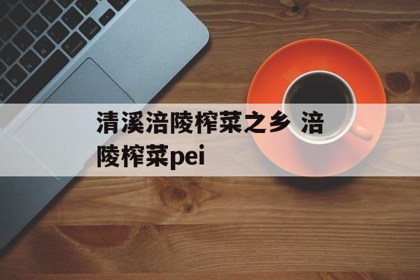 清溪涪陵榨菜之乡 涪陵榨菜pei-第1张图片-