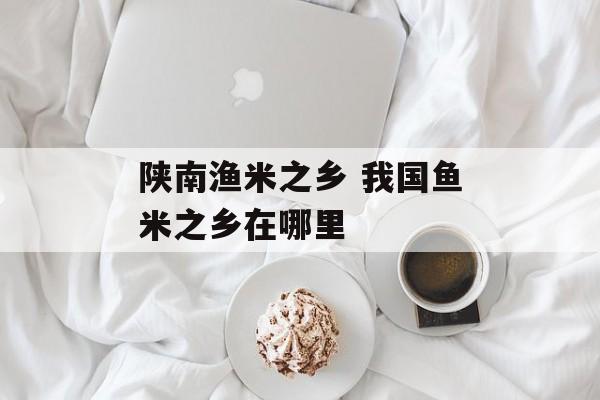 陕南渔米之乡 我国鱼米之乡在哪里-第1张图片-