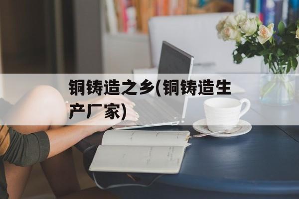 铜铸造之乡(铜铸造生产厂家)-第1张图片-