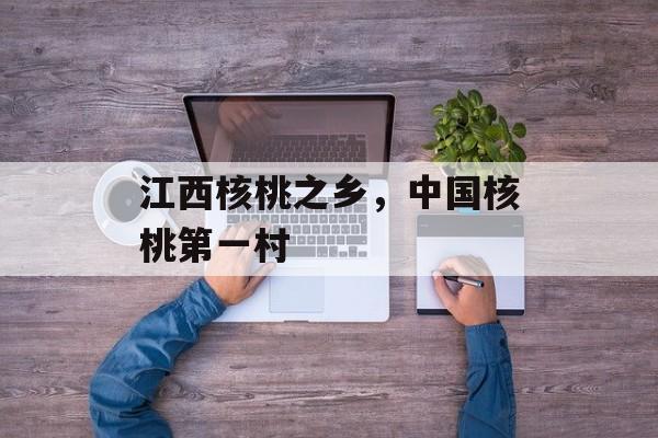 江西核桃之乡，中国核桃第一村-第1张图片-