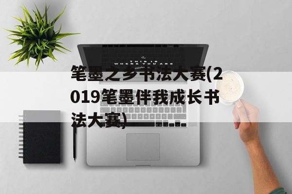 笔墨之乡书法大赛(2019笔墨伴我成长书法大赛)-第1张图片-