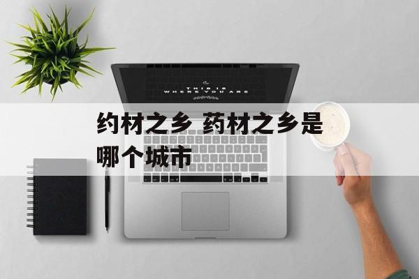 约材之乡 药材之乡是哪个城市-第1张图片-