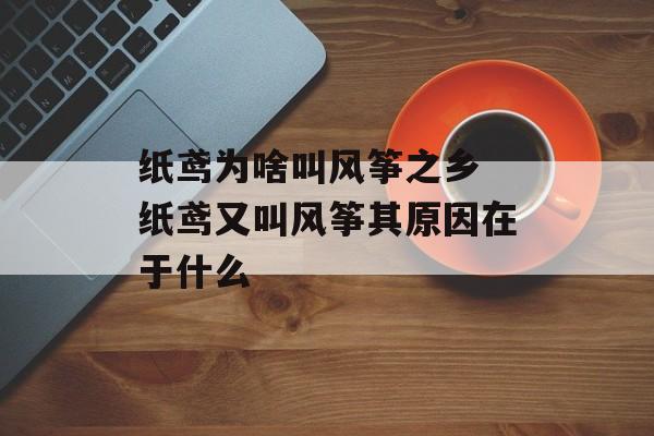 纸鸢为啥叫风筝之乡 纸鸢又叫风筝其原因在于什么-第1张图片-