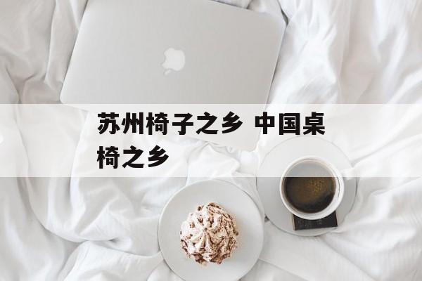 苏州椅子之乡 中国桌椅之乡-第1张图片-