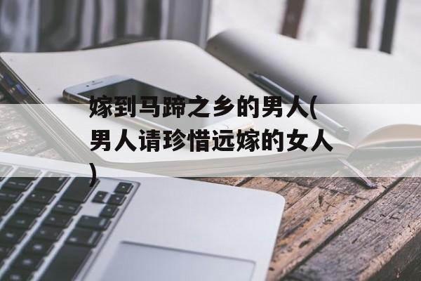 嫁到马蹄之乡的男人(男人请珍惜远嫁的女人)-第1张图片-