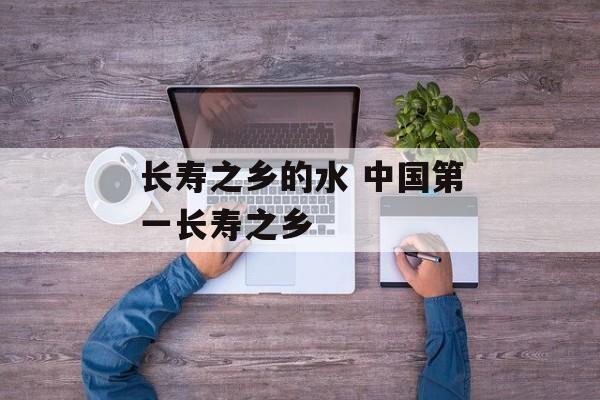 长寿之乡的水 中国第一长寿之乡-第1张图片-
