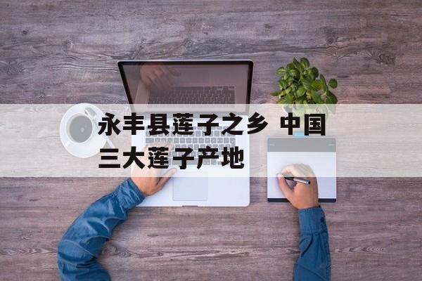永丰县莲子之乡 中国三大莲子产地-第1张图片-